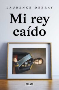 Portada MI REY CAÍDO - LAURENCE DEBRAY - DEBATE